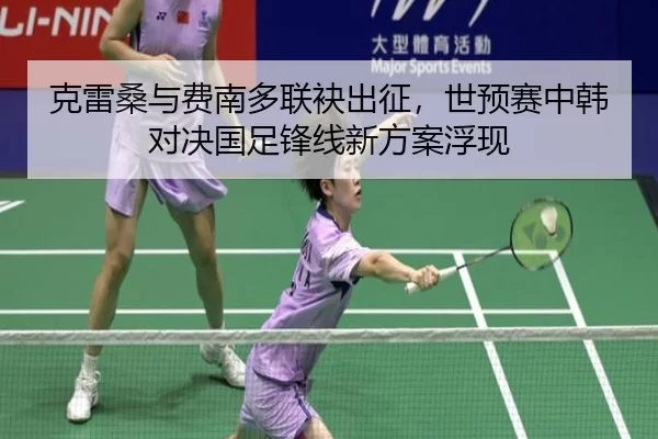 克雷桑与费南多联袂出征，世预赛中韩对决国足锋线新方案浮现