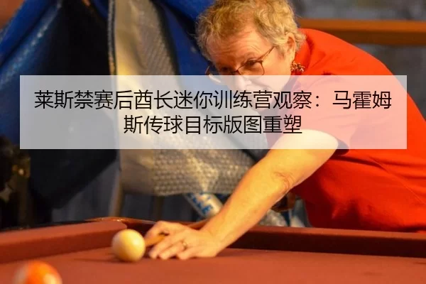 莱斯禁赛后酋长迷你训练营观察：马霍姆斯传球目标版图重塑